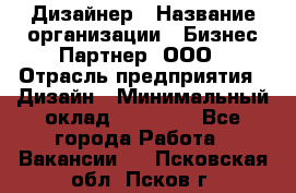 Дизайнер › Название организации ­ Бизнес-Партнер, ООО › Отрасль предприятия ­ Дизайн › Минимальный оклад ­ 25 000 - Все города Работа » Вакансии   . Псковская обл.,Псков г.